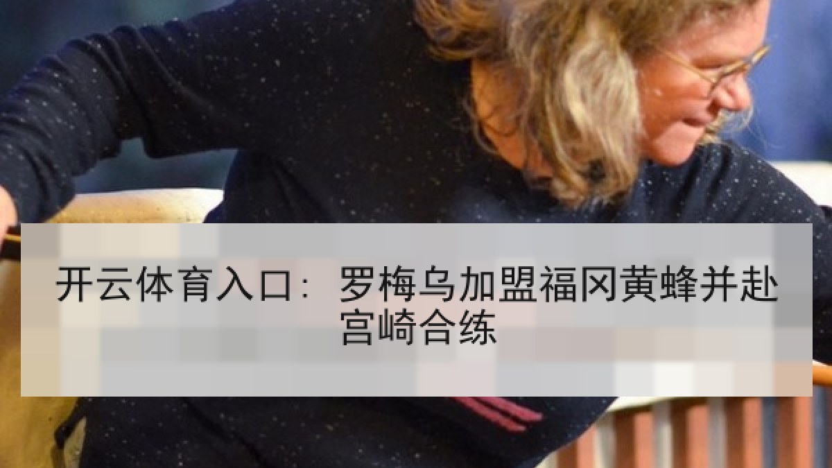 开云体育入口: 罗梅乌加盟福冈黄蜂并赴宫崎合练
