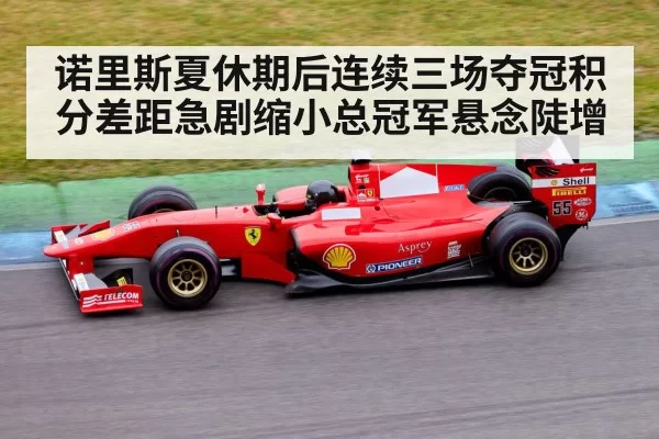 诺里斯夏休期后连续三场夺冠积分差距急剧缩小总冠军悬念陡增