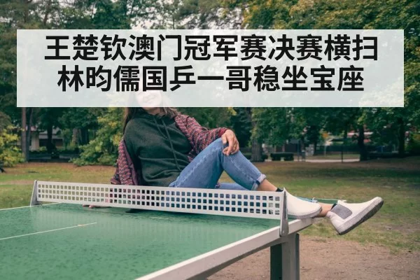 王楚钦澳门冠军赛决赛横扫林昀儒国乒一哥稳坐宝座